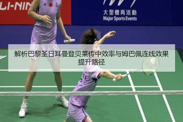 解析巴黎圣日耳曼登贝莱传中效率与姆巴佩连线效果提升路径