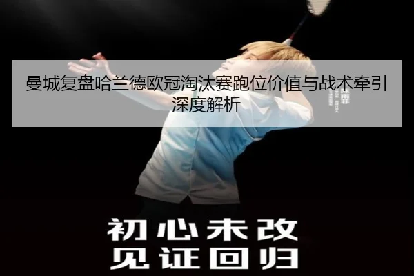 曼城复盘哈兰德欧冠淘汰赛跑位价值与战术牵引深度解析