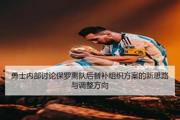 勇士内部讨论保罗离队后替补组织方案的新思路与调整方向