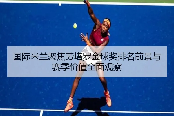 国际米兰聚焦劳塔罗金球奖排名前景与赛季价值全面观察