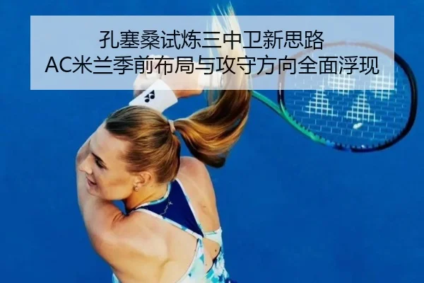 孔塞桑试炼三中卫新思路 AC米兰季前布局与攻守方向全面浮现